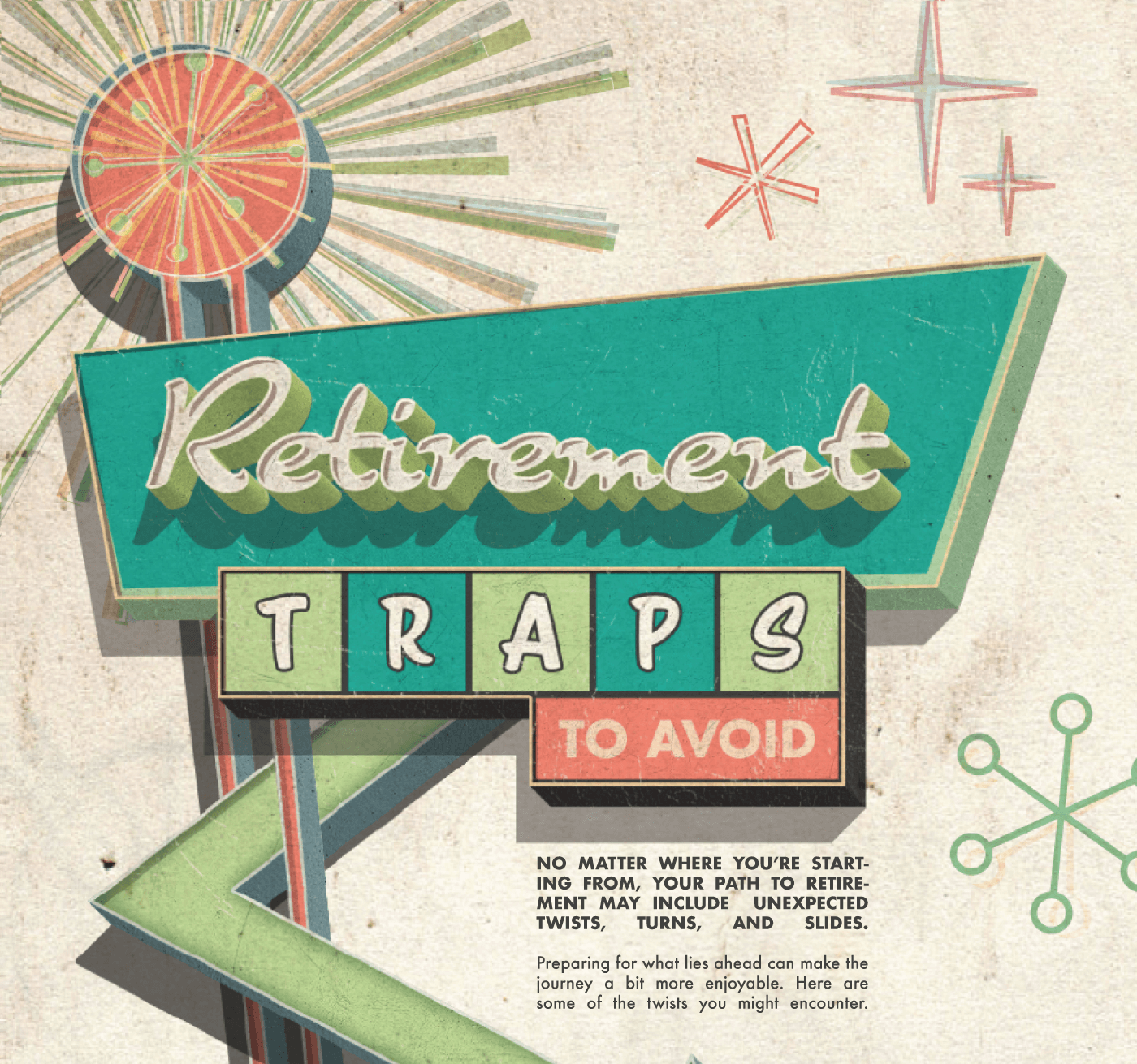 A 1960s-style sign sits atop a chain of boardgame-style tiles which snake down the page. Geometric styled sunbursts and stars decorate the background. The sign reads: Retirement Traps to Avoid. Below the sign are words that read: No matter where you’re starting from, your path to retirement may include unexpected twists, turns, and slides. Preparing for what lies ahead can make the journey a bit more enjoyable. Here are some of the twists you might encounter.